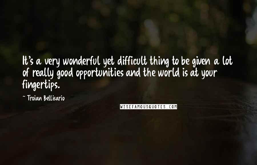 Troian Bellisario Quotes: It's a very wonderful yet difficult thing to be given a lot of really good opportunities and the world is at your fingertips.