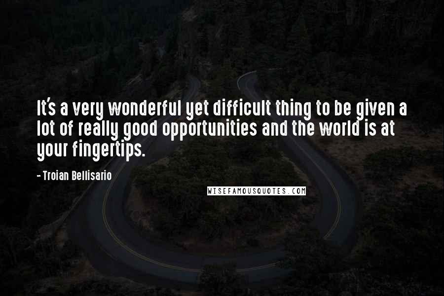 Troian Bellisario Quotes: It's a very wonderful yet difficult thing to be given a lot of really good opportunities and the world is at your fingertips.