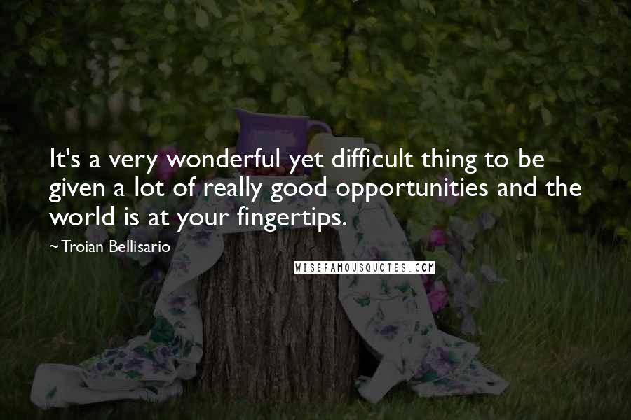 Troian Bellisario Quotes: It's a very wonderful yet difficult thing to be given a lot of really good opportunities and the world is at your fingertips.