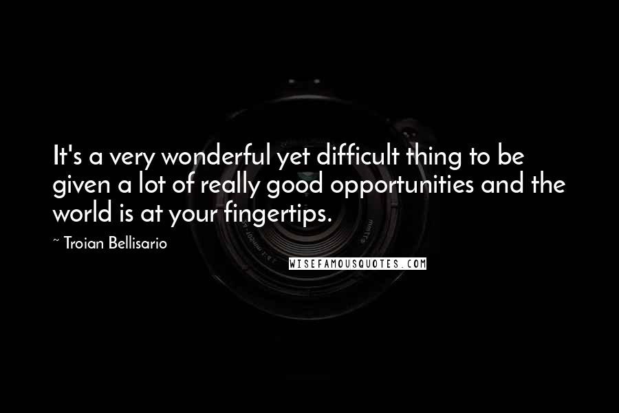 Troian Bellisario Quotes: It's a very wonderful yet difficult thing to be given a lot of really good opportunities and the world is at your fingertips.