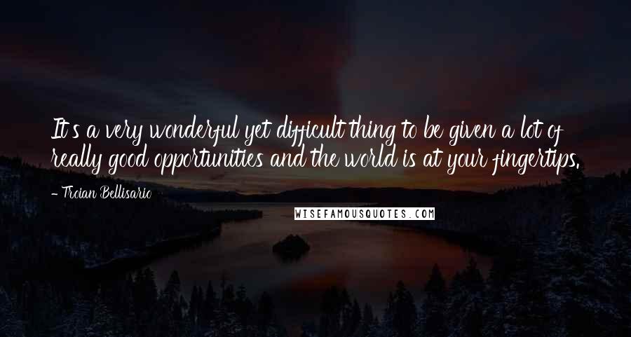 Troian Bellisario Quotes: It's a very wonderful yet difficult thing to be given a lot of really good opportunities and the world is at your fingertips.