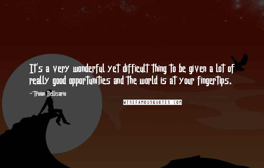 Troian Bellisario Quotes: It's a very wonderful yet difficult thing to be given a lot of really good opportunities and the world is at your fingertips.