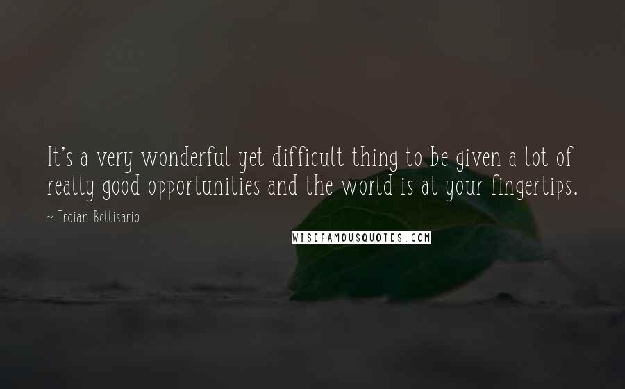 Troian Bellisario Quotes: It's a very wonderful yet difficult thing to be given a lot of really good opportunities and the world is at your fingertips.
