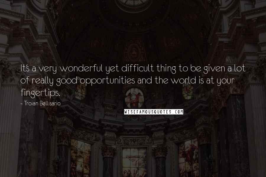 Troian Bellisario Quotes: It's a very wonderful yet difficult thing to be given a lot of really good opportunities and the world is at your fingertips.