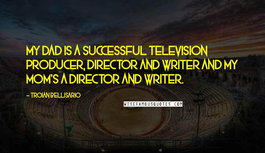 Troian Bellisario Quotes: My dad is a successful television producer, director and writer and my mom's a director and writer.