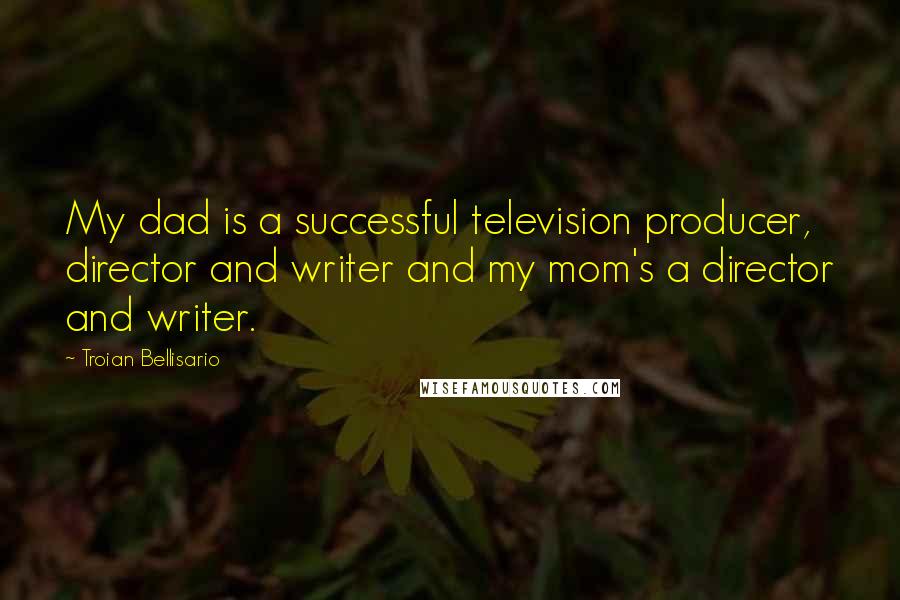 Troian Bellisario Quotes: My dad is a successful television producer, director and writer and my mom's a director and writer.