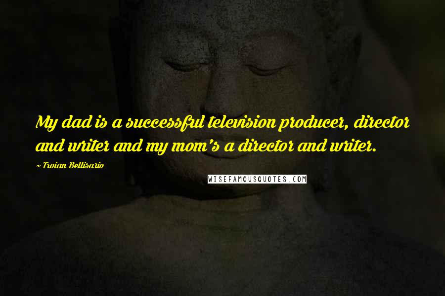 Troian Bellisario Quotes: My dad is a successful television producer, director and writer and my mom's a director and writer.