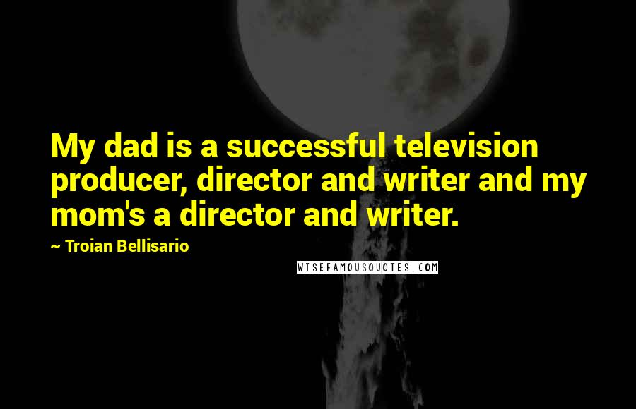 Troian Bellisario Quotes: My dad is a successful television producer, director and writer and my mom's a director and writer.