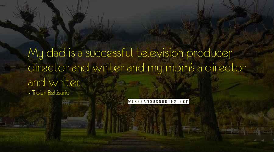 Troian Bellisario Quotes: My dad is a successful television producer, director and writer and my mom's a director and writer.