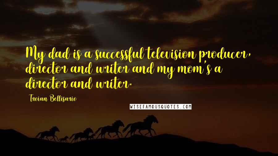 Troian Bellisario Quotes: My dad is a successful television producer, director and writer and my mom's a director and writer.