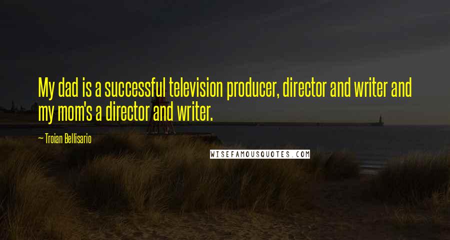 Troian Bellisario Quotes: My dad is a successful television producer, director and writer and my mom's a director and writer.