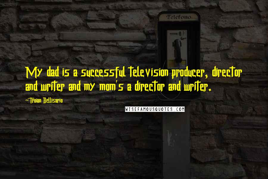 Troian Bellisario Quotes: My dad is a successful television producer, director and writer and my mom's a director and writer.
