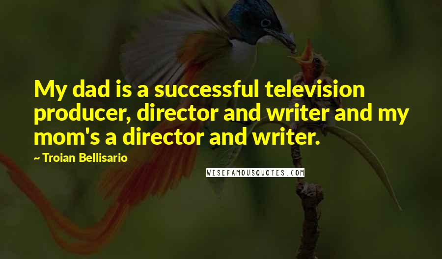 Troian Bellisario Quotes: My dad is a successful television producer, director and writer and my mom's a director and writer.