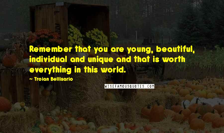 Troian Bellisario Quotes: Remember that you are young, beautiful, individual and unique and that is worth everything in this world.