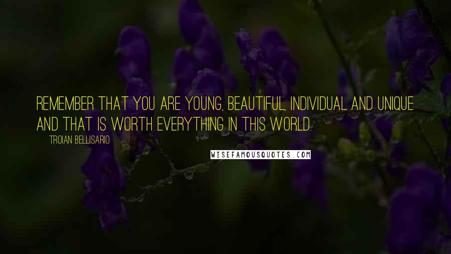 Troian Bellisario Quotes: Remember that you are young, beautiful, individual and unique and that is worth everything in this world.