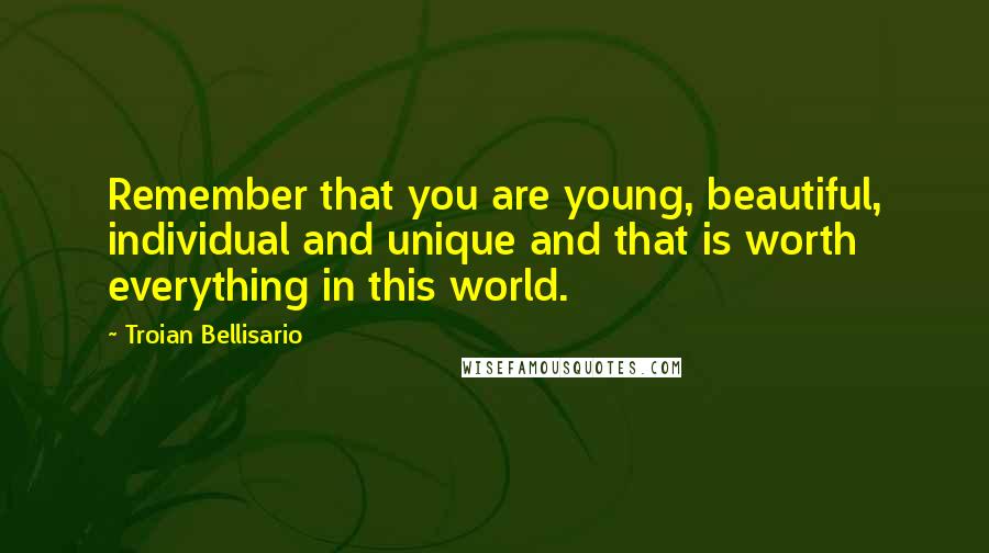 Troian Bellisario Quotes: Remember that you are young, beautiful, individual and unique and that is worth everything in this world.