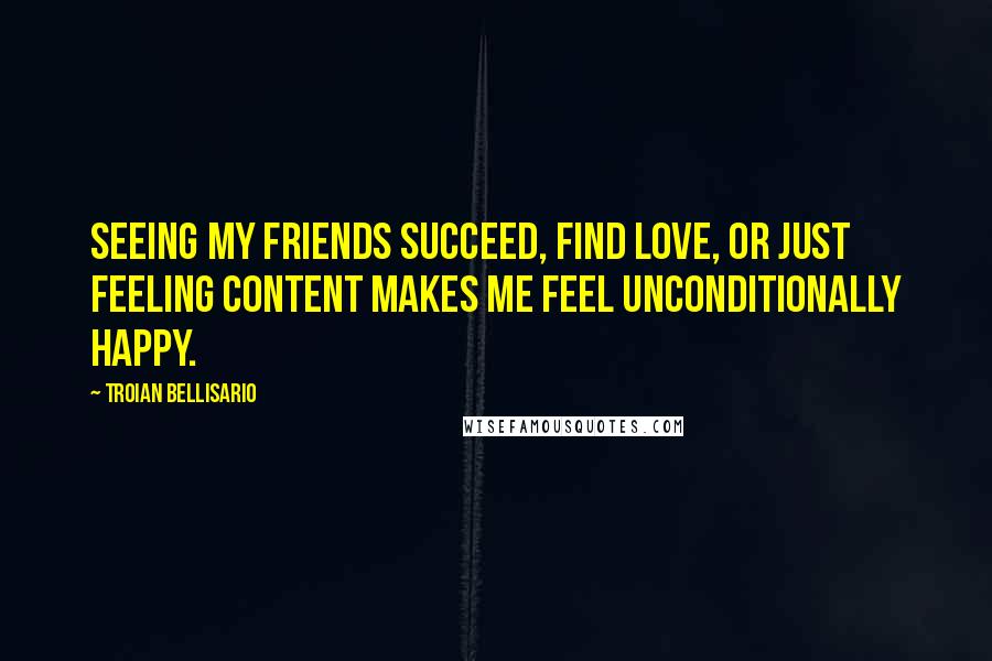 Troian Bellisario Quotes: Seeing my friends succeed, find love, or just feeling content makes me feel unconditionally happy.