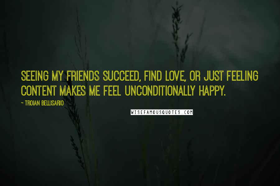 Troian Bellisario Quotes: Seeing my friends succeed, find love, or just feeling content makes me feel unconditionally happy.