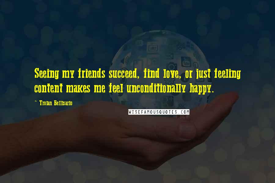 Troian Bellisario Quotes: Seeing my friends succeed, find love, or just feeling content makes me feel unconditionally happy.