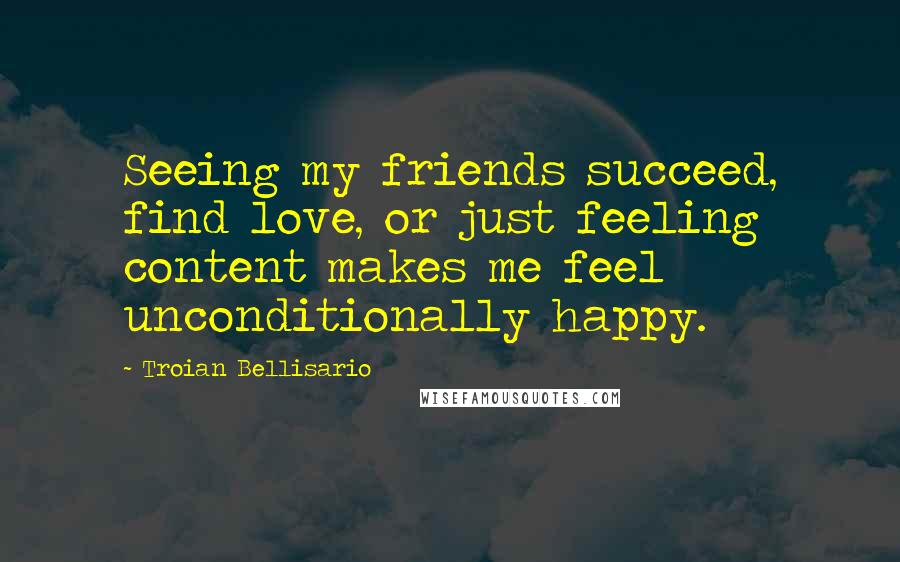 Troian Bellisario Quotes: Seeing my friends succeed, find love, or just feeling content makes me feel unconditionally happy.