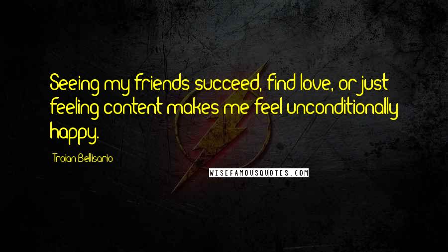 Troian Bellisario Quotes: Seeing my friends succeed, find love, or just feeling content makes me feel unconditionally happy.