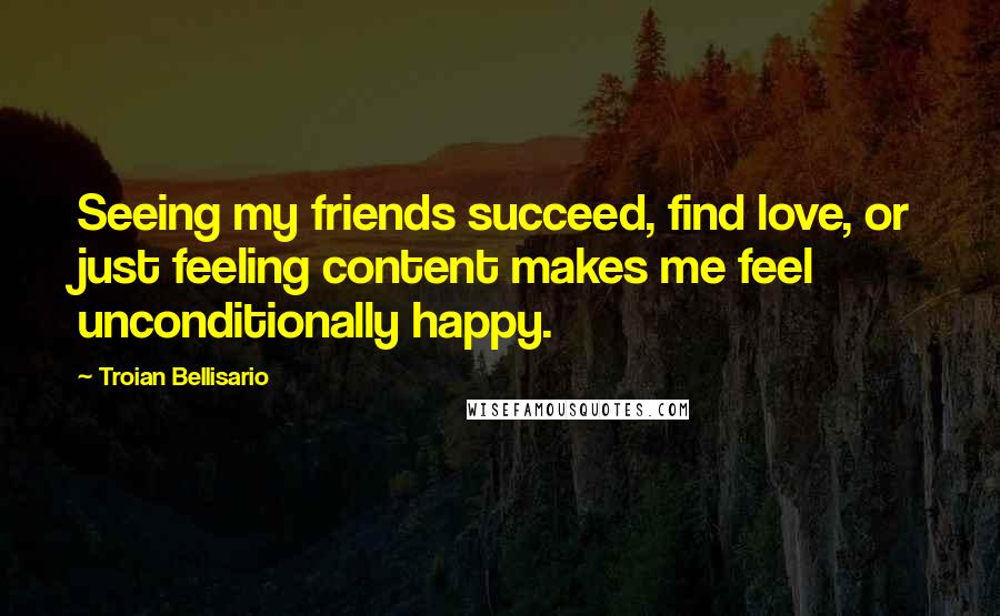 Troian Bellisario Quotes: Seeing my friends succeed, find love, or just feeling content makes me feel unconditionally happy.