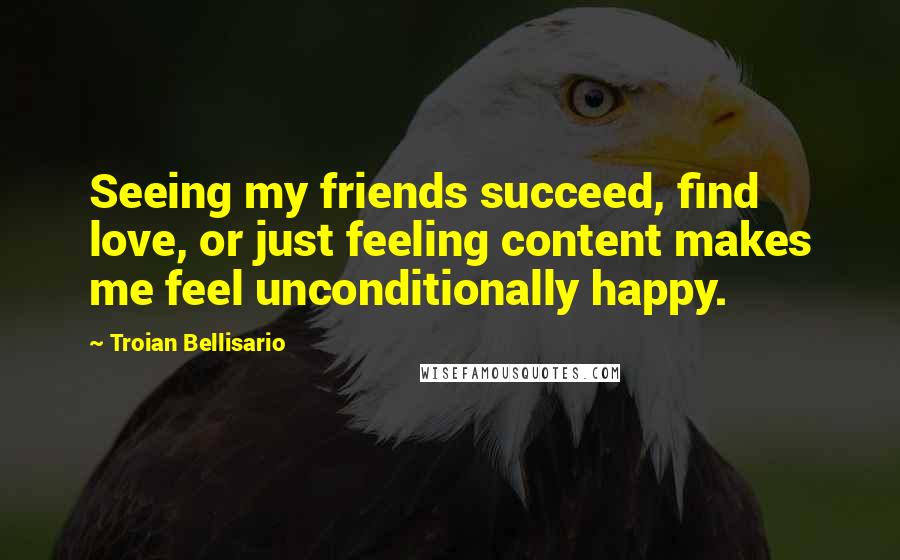 Troian Bellisario Quotes: Seeing my friends succeed, find love, or just feeling content makes me feel unconditionally happy.