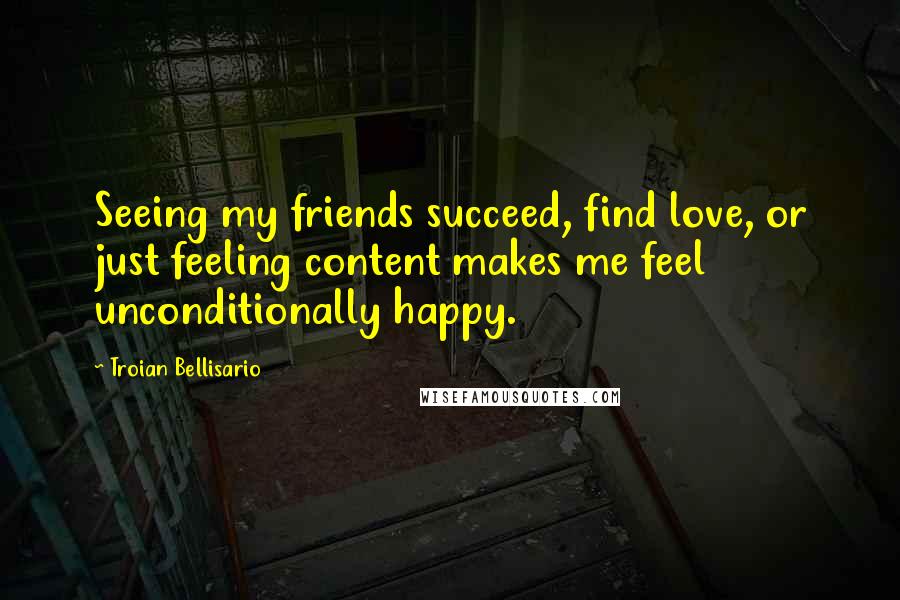 Troian Bellisario Quotes: Seeing my friends succeed, find love, or just feeling content makes me feel unconditionally happy.