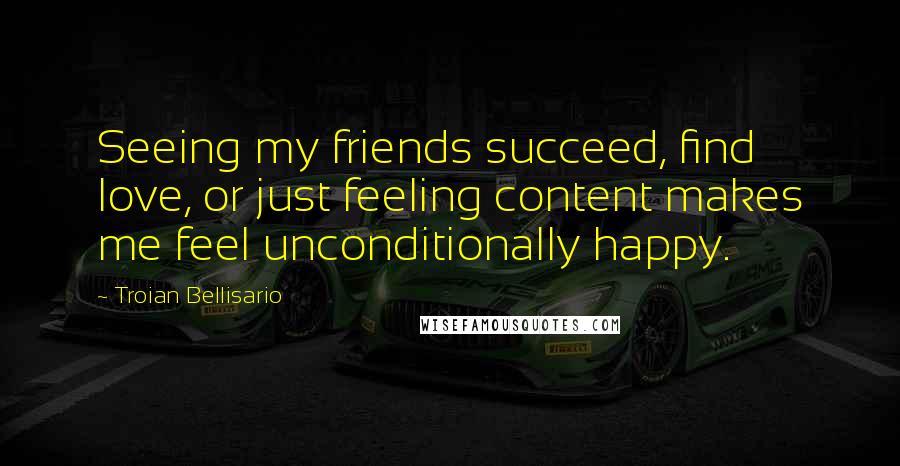 Troian Bellisario Quotes: Seeing my friends succeed, find love, or just feeling content makes me feel unconditionally happy.