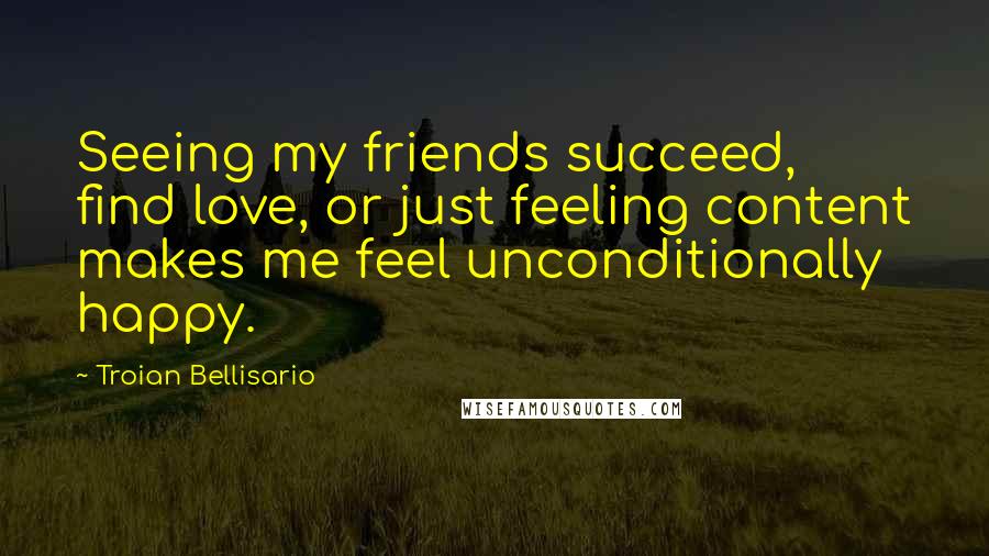 Troian Bellisario Quotes: Seeing my friends succeed, find love, or just feeling content makes me feel unconditionally happy.