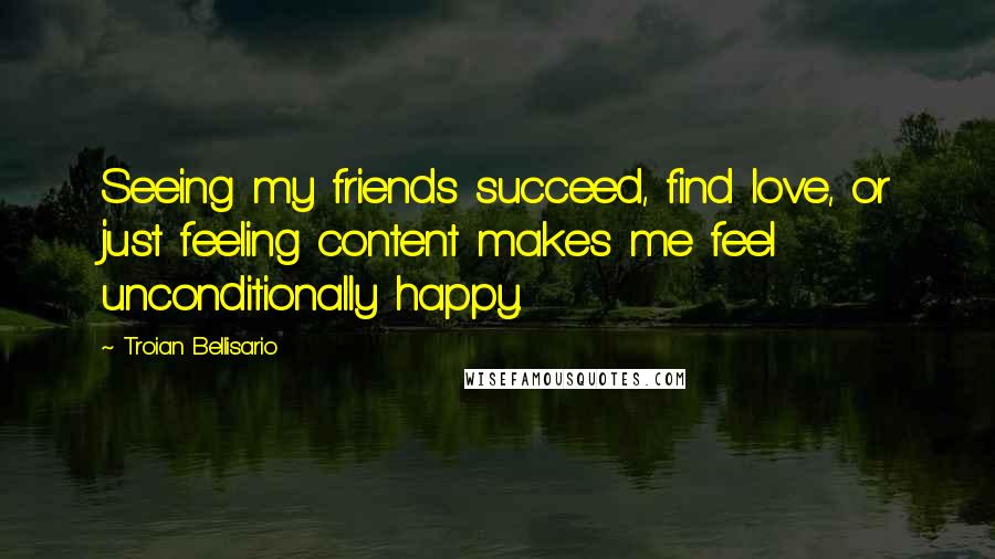 Troian Bellisario Quotes: Seeing my friends succeed, find love, or just feeling content makes me feel unconditionally happy.