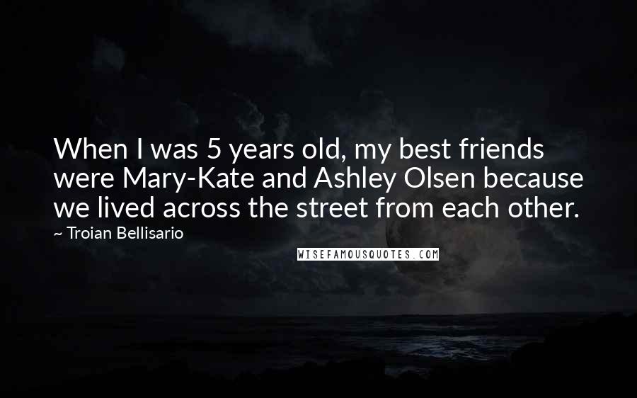 Troian Bellisario Quotes: When I was 5 years old, my best friends were Mary-Kate and Ashley Olsen because we lived across the street from each other.