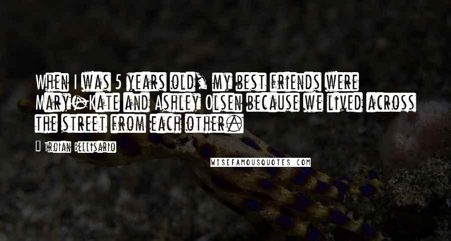 Troian Bellisario Quotes: When I was 5 years old, my best friends were Mary-Kate and Ashley Olsen because we lived across the street from each other.