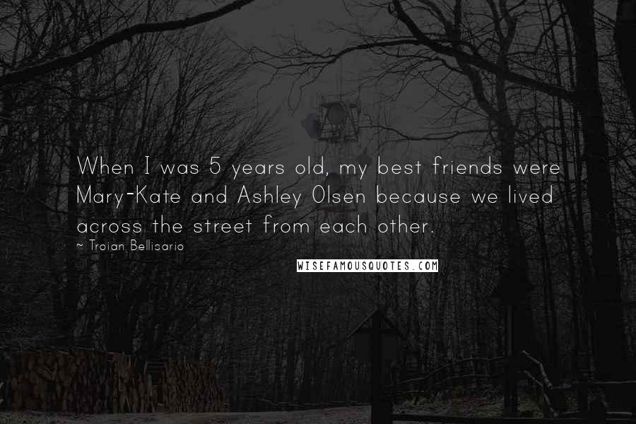 Troian Bellisario Quotes: When I was 5 years old, my best friends were Mary-Kate and Ashley Olsen because we lived across the street from each other.