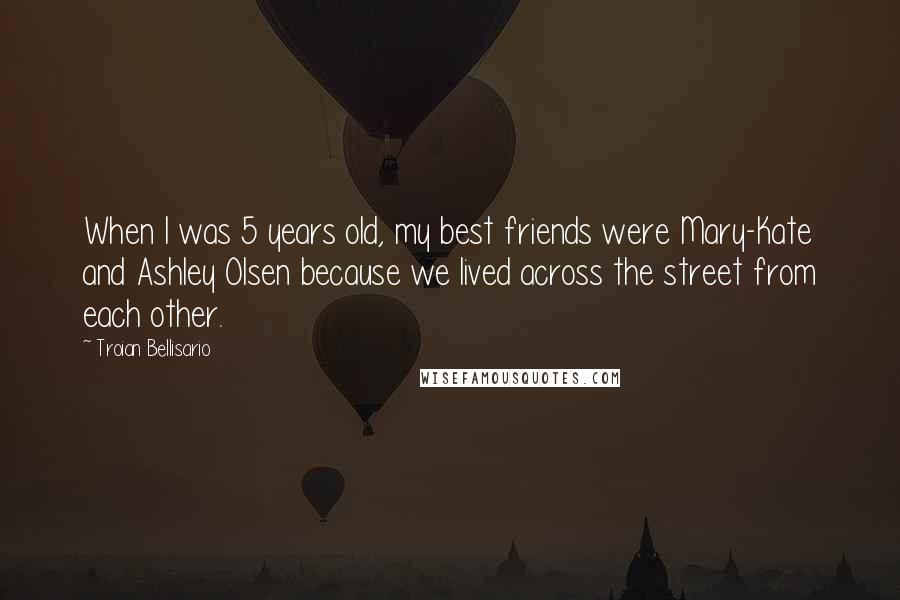 Troian Bellisario Quotes: When I was 5 years old, my best friends were Mary-Kate and Ashley Olsen because we lived across the street from each other.