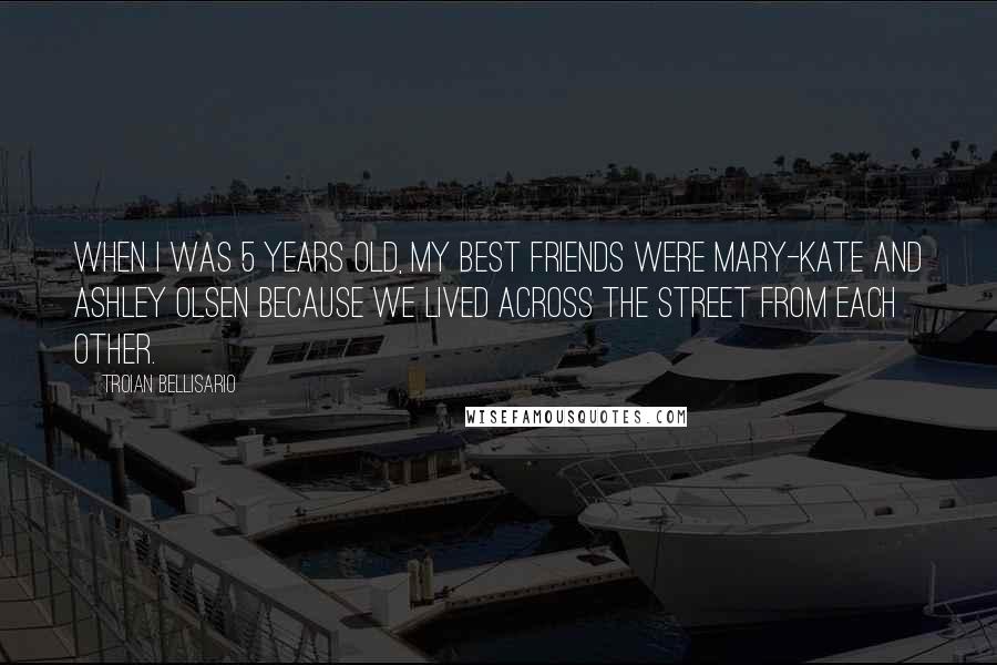 Troian Bellisario Quotes: When I was 5 years old, my best friends were Mary-Kate and Ashley Olsen because we lived across the street from each other.