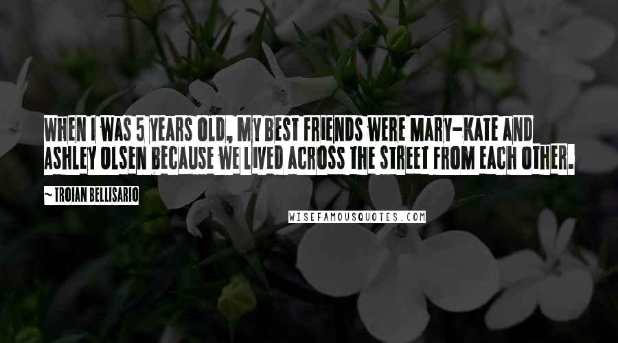 Troian Bellisario Quotes: When I was 5 years old, my best friends were Mary-Kate and Ashley Olsen because we lived across the street from each other.