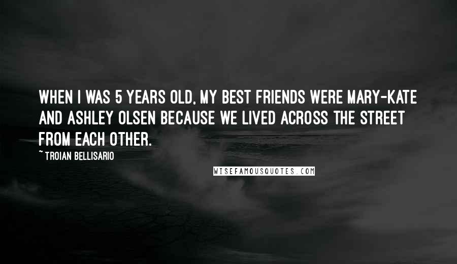 Troian Bellisario Quotes: When I was 5 years old, my best friends were Mary-Kate and Ashley Olsen because we lived across the street from each other.