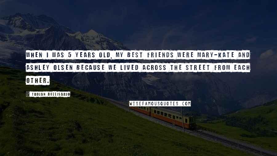 Troian Bellisario Quotes: When I was 5 years old, my best friends were Mary-Kate and Ashley Olsen because we lived across the street from each other.