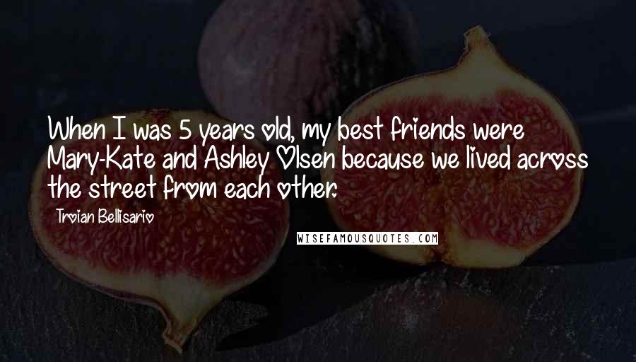 Troian Bellisario Quotes: When I was 5 years old, my best friends were Mary-Kate and Ashley Olsen because we lived across the street from each other.