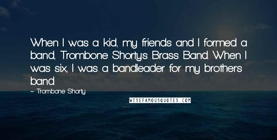 Trombone Shorty Quotes: When I was a kid, my friends and I formed a band, Trombone Shorty's Brass Band. When I was six, I was a bandleader for my brother's band.