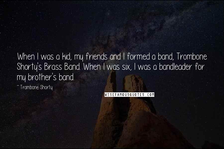 Trombone Shorty Quotes: When I was a kid, my friends and I formed a band, Trombone Shorty's Brass Band. When I was six, I was a bandleader for my brother's band.