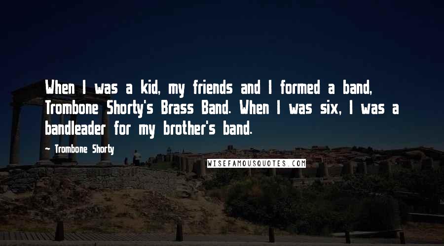 Trombone Shorty Quotes: When I was a kid, my friends and I formed a band, Trombone Shorty's Brass Band. When I was six, I was a bandleader for my brother's band.