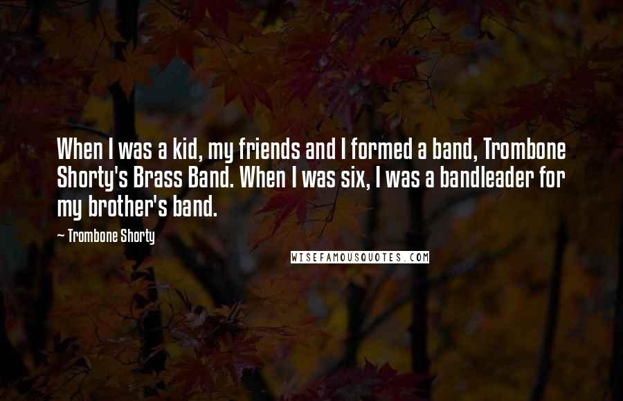 Trombone Shorty Quotes: When I was a kid, my friends and I formed a band, Trombone Shorty's Brass Band. When I was six, I was a bandleader for my brother's band.