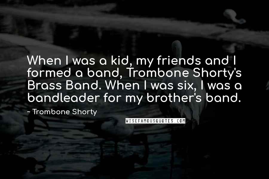 Trombone Shorty Quotes: When I was a kid, my friends and I formed a band, Trombone Shorty's Brass Band. When I was six, I was a bandleader for my brother's band.