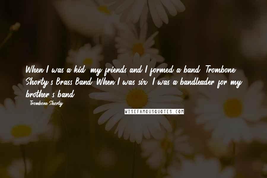 Trombone Shorty Quotes: When I was a kid, my friends and I formed a band, Trombone Shorty's Brass Band. When I was six, I was a bandleader for my brother's band.