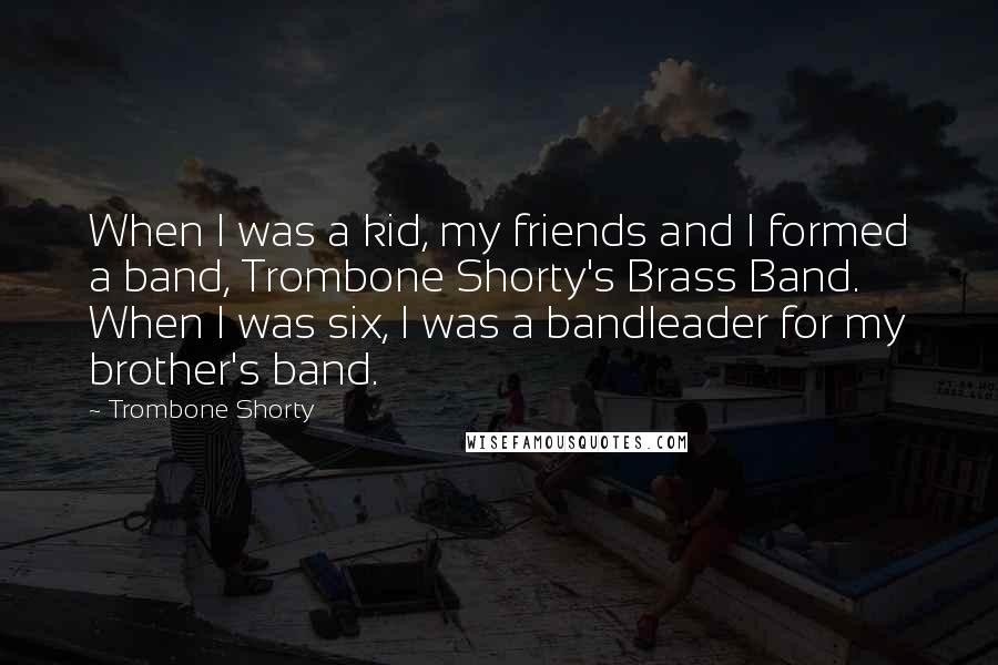 Trombone Shorty Quotes: When I was a kid, my friends and I formed a band, Trombone Shorty's Brass Band. When I was six, I was a bandleader for my brother's band.