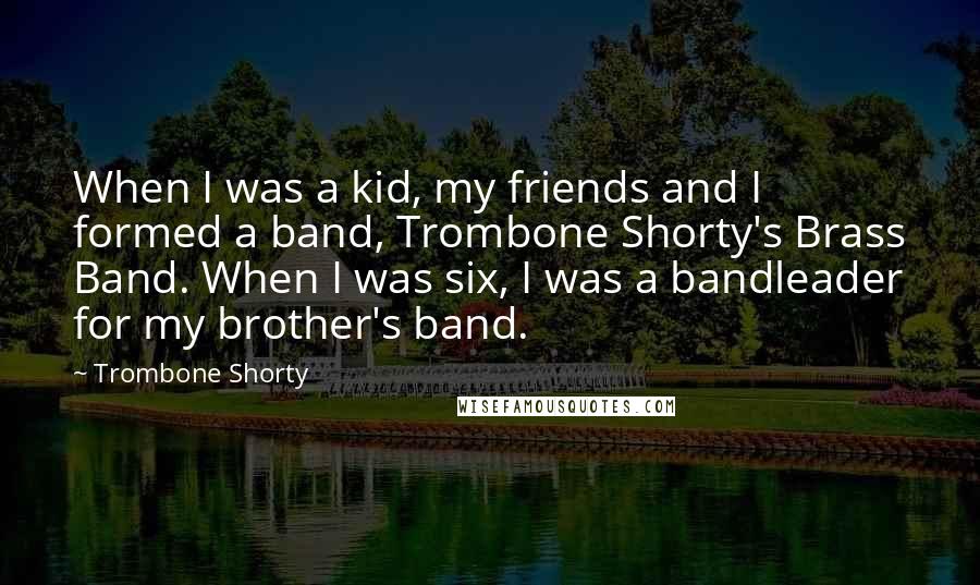 Trombone Shorty Quotes: When I was a kid, my friends and I formed a band, Trombone Shorty's Brass Band. When I was six, I was a bandleader for my brother's band.