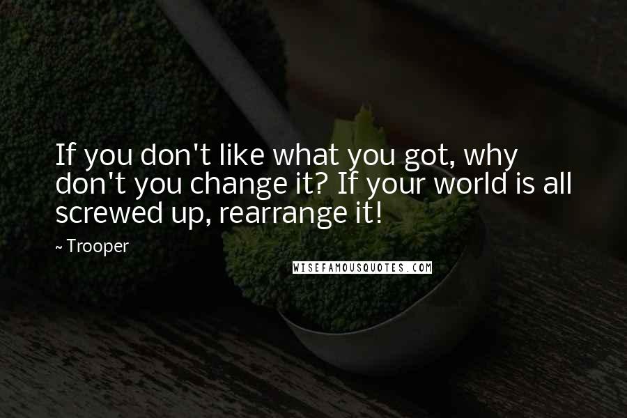 Trooper Quotes: If you don't like what you got, why don't you change it? If your world is all screwed up, rearrange it!