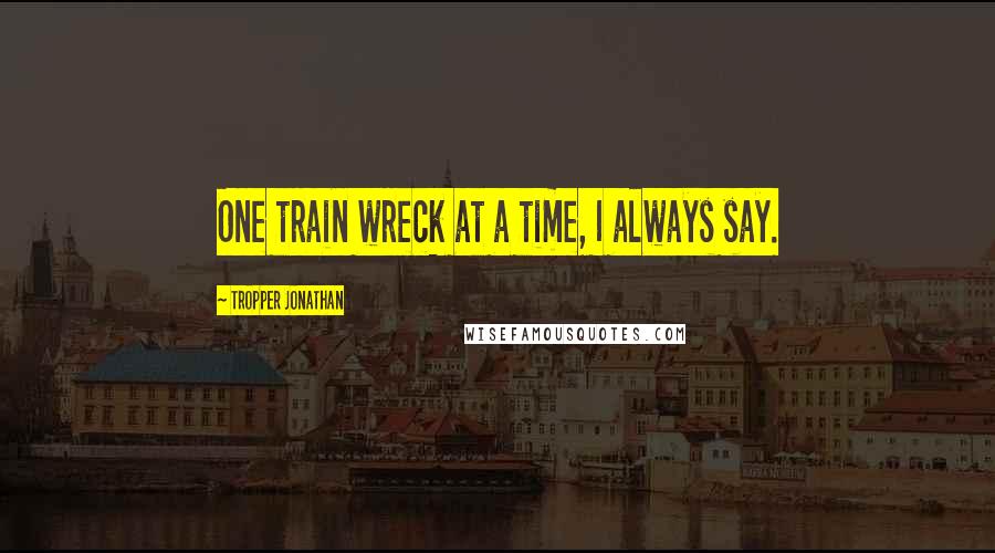 Tropper Jonathan Quotes: One train wreck at a time, I always say.